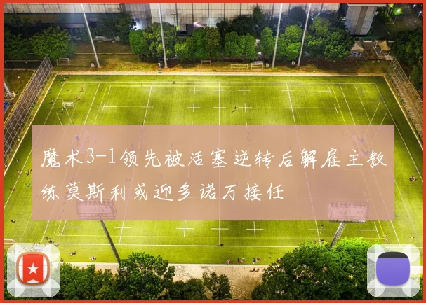 魔术3-1领先被活塞逆转后解雇主教练莫斯利或迎多诺万接任
