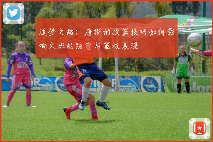 追梦之路：唐斯的投篮技巧如何影响文班的防守与篮板表现