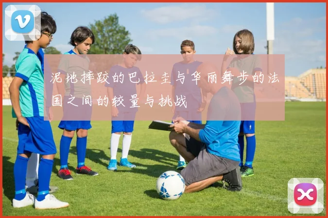 泥地摔跤的巴拉圭与华丽舞步的法国之间的较量与挑战