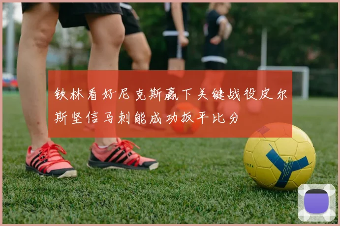 铁林看好尼克斯赢下关键战役皮尔斯坚信马刺能成功扳平比分
