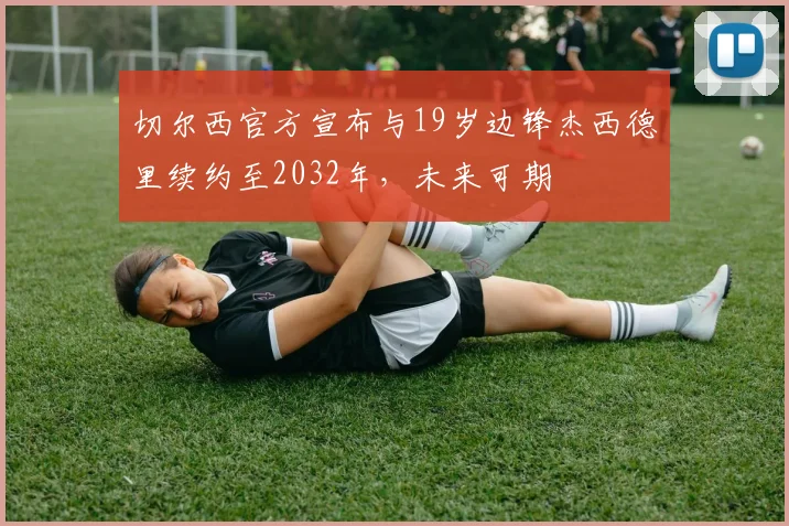 切尔西官方宣布与19岁边锋杰西德里续约至2032年，未来可期