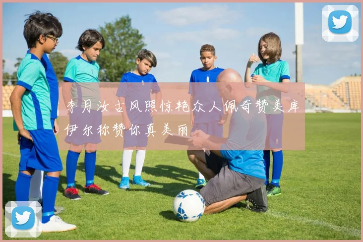 李月汝古风照惊艳众人佩奇赞美库伊尔称赞你真美丽