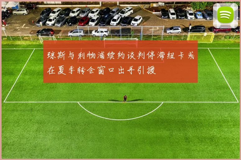 琼斯与利物浦续约谈判停滞纽卡或在夏季转会窗口出手引援