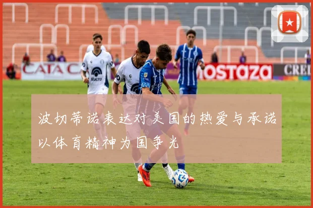 波切蒂诺表达对美国的热爱与承诺以体育精神为国争光