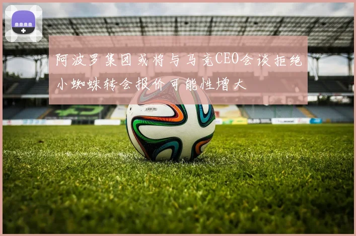 阿波罗集团或将与马竞CEO会谈拒绝小蜘蛛转会报价可能性增大