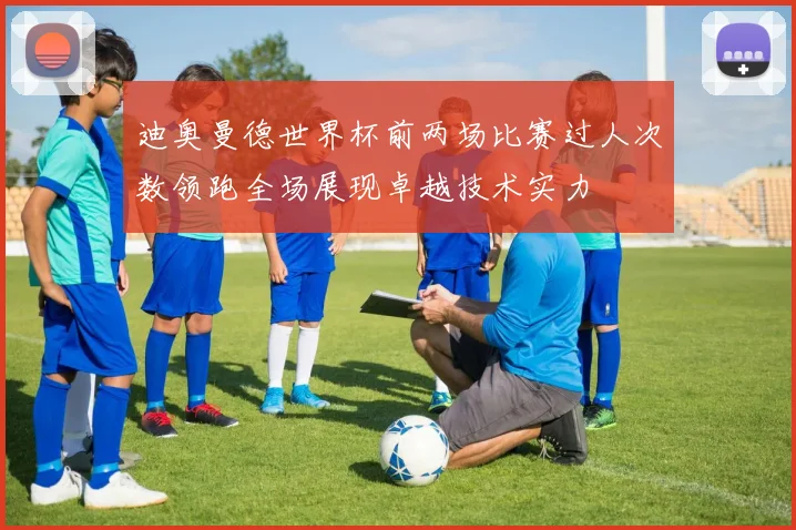 迪奥曼德世界杯前两场比赛过人次数领跑全场展现卓越技术实力