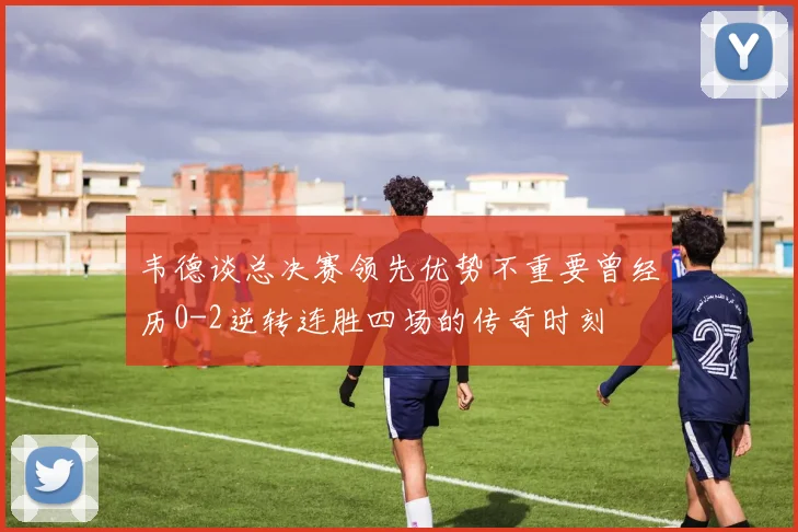 韦德谈总决赛领先优势不重要曾经历0-2逆转连胜四场的传奇时刻