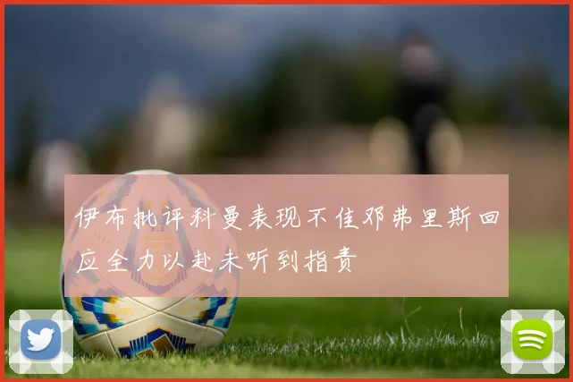 伊布批评科曼表现不佳邓弗里斯回应全力以赴未听到指责