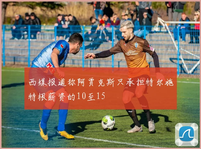 西媒报道称阿贾克斯只承担特尔施特根薪资的10至15